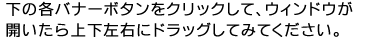 下の各バナーボタンをクリックして、ウィンドウが開いたら上下左右にドラッグしてみてください。