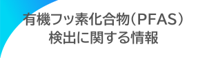 有機フッ素化合物(PFAS)検出に関する情報